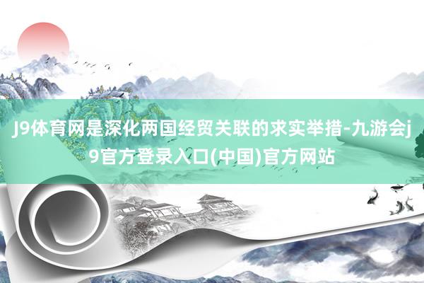 J9体育网是深化两国经贸关联的求实举措-九游会j9官方登录入口(中国)官方网站