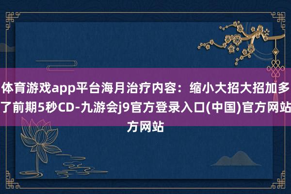 体育游戏app平台海月治疗内容：缩小大招大招加多了前期5秒CD-九游会j9官方登录入口(中国)官方网站