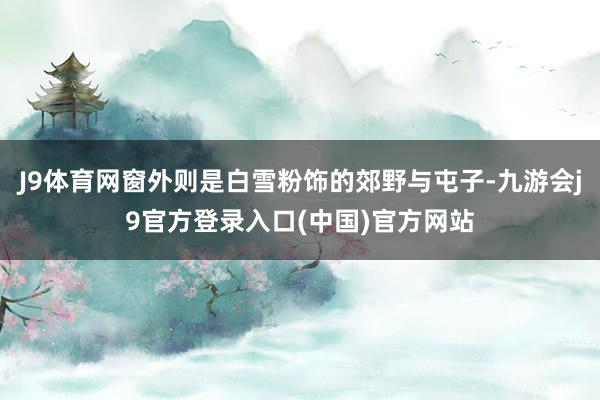 J9体育网窗外则是白雪粉饰的郊野与屯子-九游会j9官方登录入口(中国)官方网站