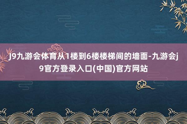 J9九游会体育从1楼到6楼楼梯间的墙面-九游会j9官方登录入口(中国)官方网站