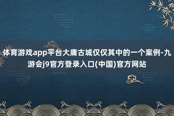 体育游戏app平台大庸古城仅仅其中的一个案例-九游会j9官方登录入口(中国)官方网站