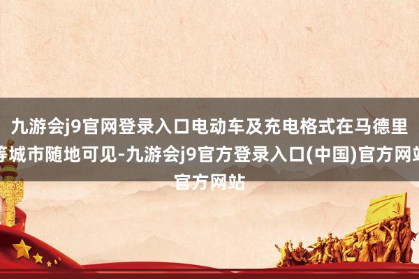 九游会j9官网登录入口电动车及充电格式在马德里等城市随地可见-九游会j9官方登录入口(中国)官方网站