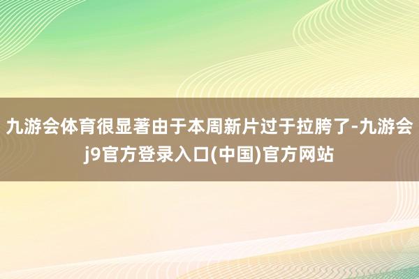 九游会体育很显著由于本周新片过于拉胯了-九游会j9官方登录入口(中国)官方网站