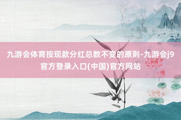 九游会体育按现款分红总数不变的原则-九游会j9官方登录入口(中国)官方网站