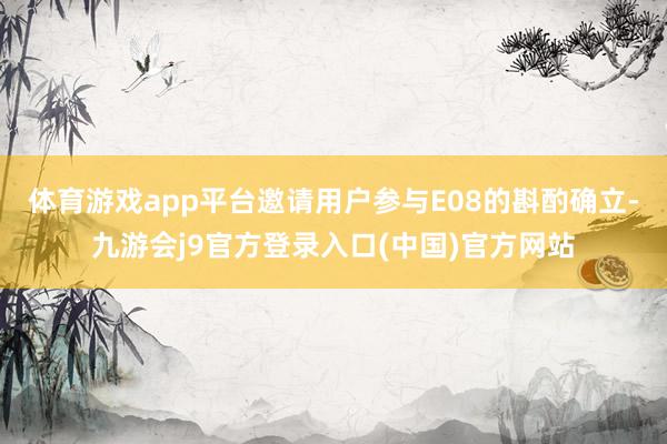 体育游戏app平台邀请用户参与E08的斟酌确立-九游会j9官方登录入口(中国)官方网站