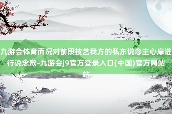 九游会体育而况对前段技艺我方的私东说念主心扉进行说念歉-九游会j9官方登录入口(中国)官方网站