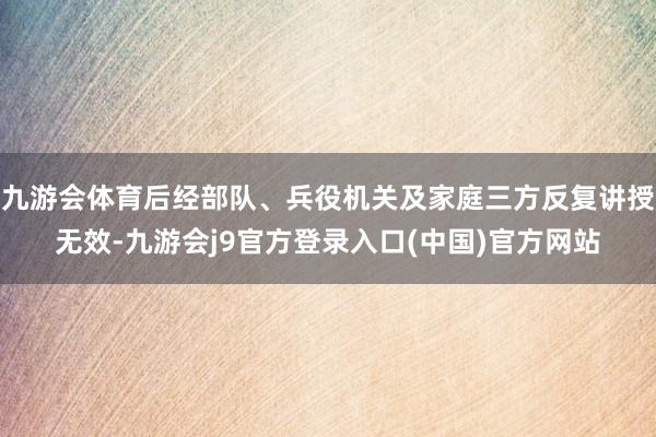 九游会体育后经部队、兵役机关及家庭三方反复讲授无效-九游会j9官方登录入口(中国)官方网站