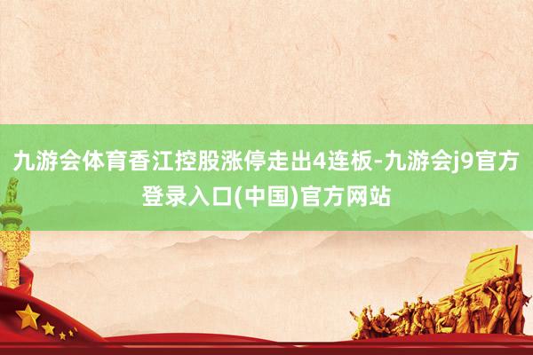九游会体育香江控股涨停走出4连板-九游会j9官方登录入口(中国)官方网站