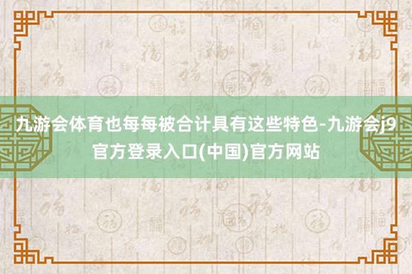 九游会体育也每每被合计具有这些特色-九游会j9官方登录入口(中国)官方网站
