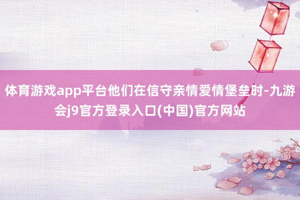 体育游戏app平台他们在信守亲情爱情堡垒时-九游会j9官方登录入口(中国)官方网站