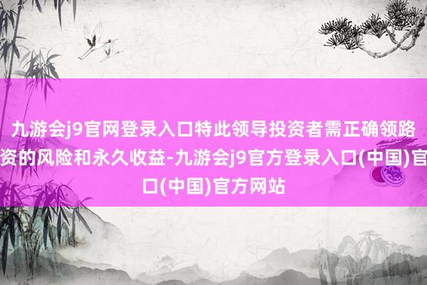 九游会j9官网登录入口特此领导投资者需正确领路基金投资的风险和永久收益-九游会j9官方登录入口(中国)官方网站