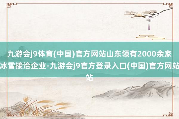 九游会j9体育(中国)官方网站山东领有2000余家冰雪接洽企业-九游会j9官方登录入口(中国)官方网站