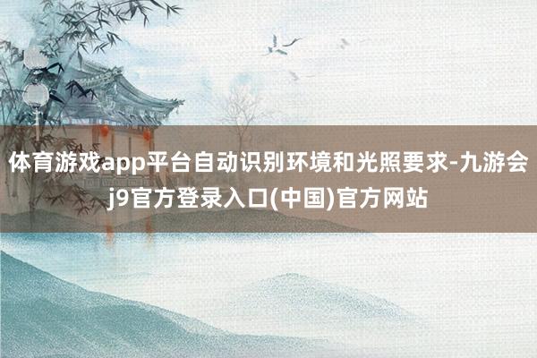 体育游戏app平台自动识别环境和光照要求-九游会j9官方登录入口(中国)官方网站