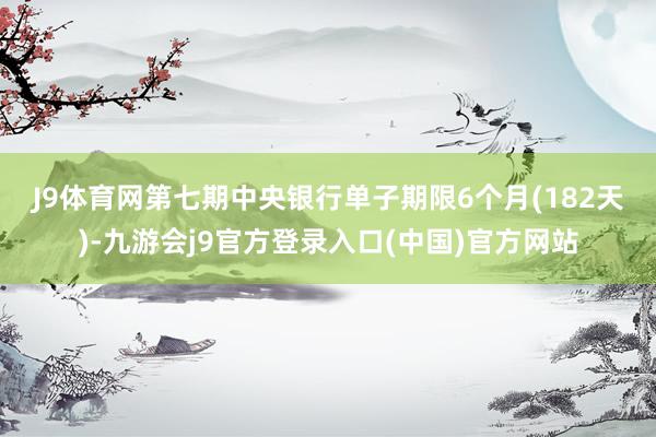 J9体育网　　第七期中央银行单子期限6个月(182天)-九游会j9官方登录入口(中国)官方网站