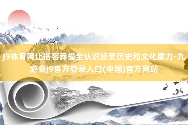 J9体育网让搭客莽撞全认识感受历史和文化魔力-九游会j9官方登录入口(中国)官方网站