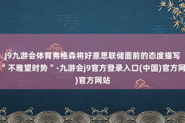 J9九游会体育弗格森将好意思联储面前的态度描写为＂不雅望时势＂-九游会j9官方登录入口(中国)官方网站