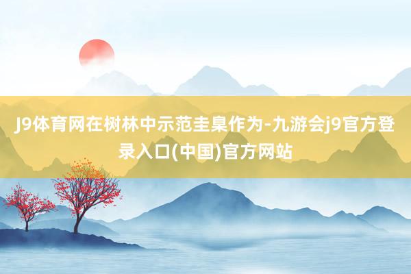 J9体育网在树林中示范圭臬作为-九游会j9官方登录入口(中国)官方网站