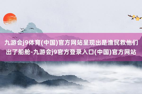 九游会j9体育(中国)官方网站呈现出是渔民救他们出了船舱-九游会j9官方登录入口(中国)官方网站