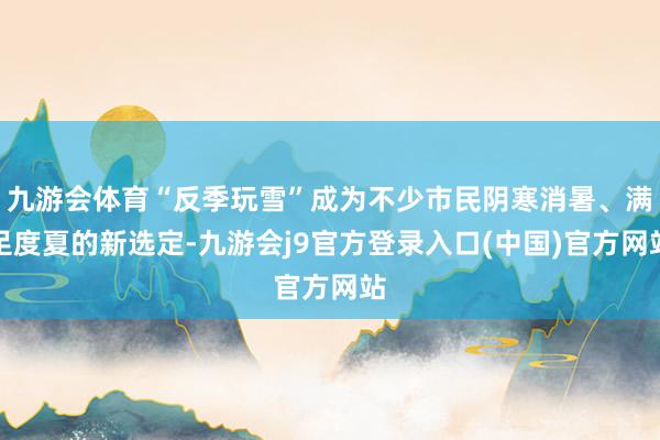 九游会体育“反季玩雪”成为不少市民阴寒消暑、满足度夏的新选定-九游会j9官方登录入口(中国)官方网站