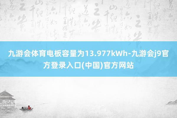 九游会体育电板容量为13.977kWh-九游会j9官方登录入口(中国)官方网站