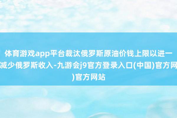 体育游戏app平台裁汰俄罗斯原油价钱上限以进一步减少俄罗斯收入-九游会j9官方登录入口(中国)官方网站