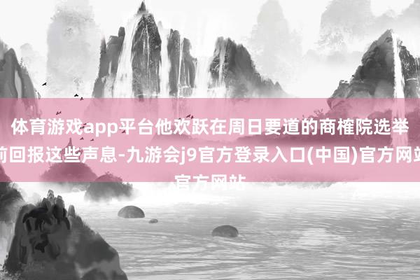 体育游戏app平台他欢跃在周日要道的商榷院选举前回报这些声息-九游会j9官方登录入口(中国)官方网站