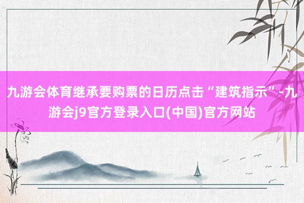 九游会体育继承要购票的日历点击“建筑指示”-九游会j9官方登录入口(中国)官方网站
