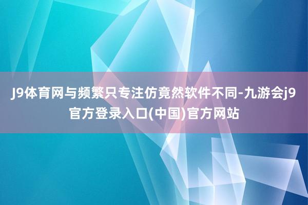 J9体育网与频繁只专注仿竟然软件不同-九游会j9官方登录入口(中国)官方网站