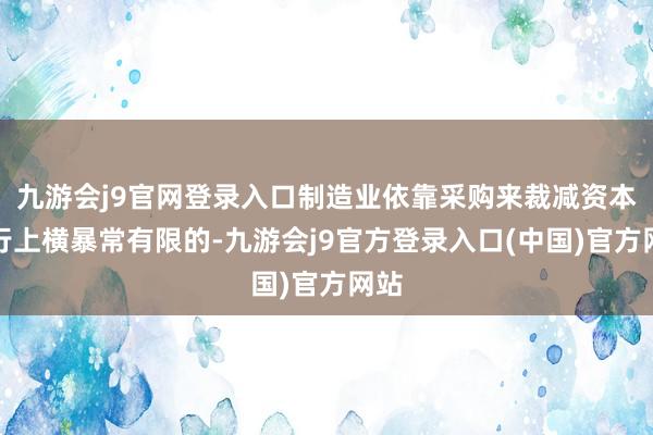 九游会j9官网登录入口制造业依靠采购来裁减资本推行上横暴常有限的-九游会j9官方登录入口(中国)官方网站