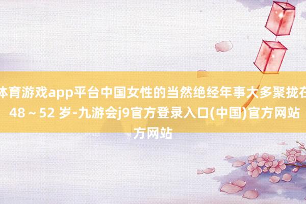 体育游戏app平台中国女性的当然绝经年事大多聚拢在 48～52 岁-九游会j9官方登录入口(中国)官方网站