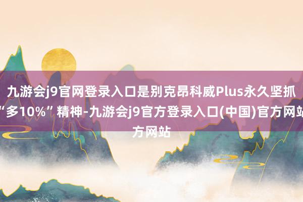 九游会j9官网登录入口是别克昂科威Plus永久坚抓“多10%”精神-九游会j9官方登录入口(中国)官方网站