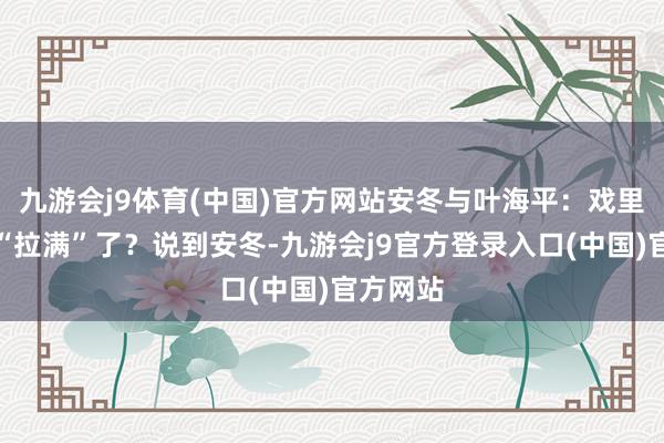 九游会j9体育(中国)官方网站安冬与叶海平：戏里戏外齐“拉满”了？说到安冬-九游会j9官方登录入口(中国)官方网站