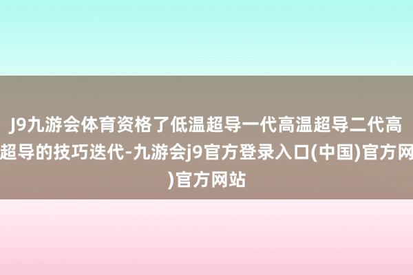J9九游会体育资格了低温超导一代高温超导二代高温超导的技巧迭代-九游会j9官方登录入口(中国)官方网站