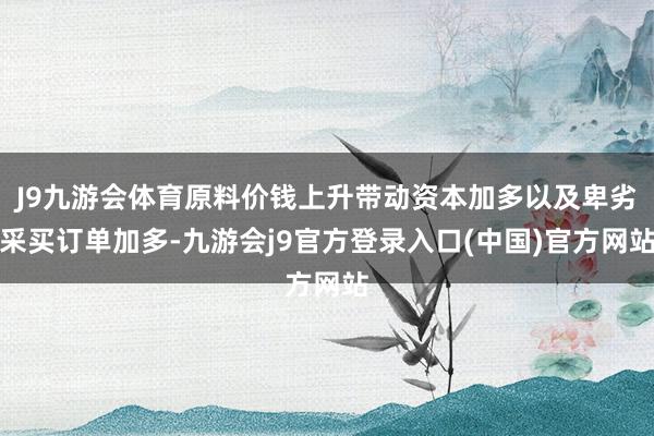 J9九游会体育原料价钱上升带动资本加多以及卑劣采买订单加多-九游会j9官方登录入口(中国)官方网站