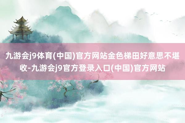 九游会j9体育(中国)官方网站金色梯田好意思不堪收-九游会j9官方登录入口(中国)官方网站