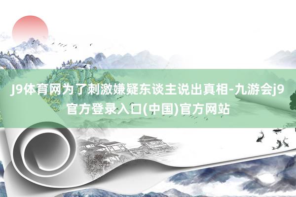 J9体育网为了刺激嫌疑东谈主说出真相-九游会j9官方登录入口(中国)官方网站