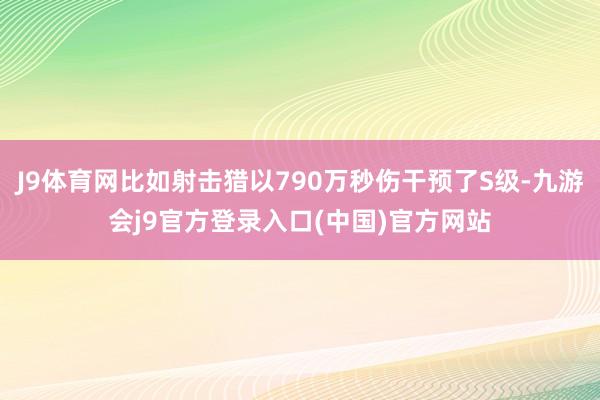 J9体育网比如射击猎以790万秒伤干预了S级-九游会j9官方登录入口(中国)官方网站