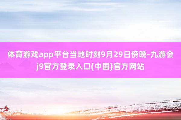 体育游戏app平台　　当地时刻9月29日傍晚-九游会j9官方登录入口(中国)官方网站