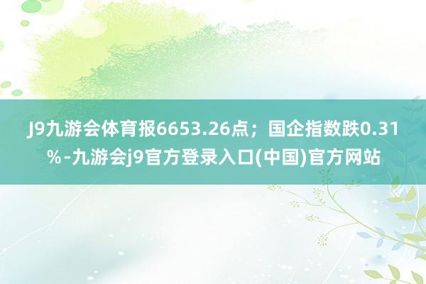 J9九游会体育报6653.26点；国企指数跌0.31％-九游会j9官方登录入口(中国)官方网站