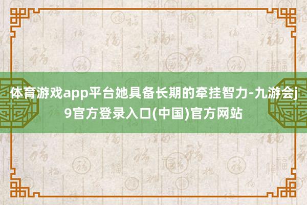 体育游戏app平台她具备长期的牵挂智力-九游会j9官方登录入口(中国)官方网站
