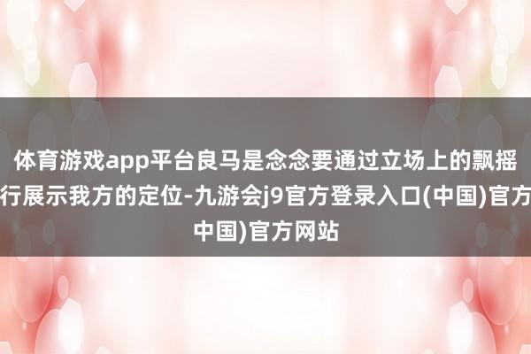 体育游戏app平台良马是念念要通过立场上的飘摇来再行展示我方的定位-九游会j9官方登录入口(中国)官方网站