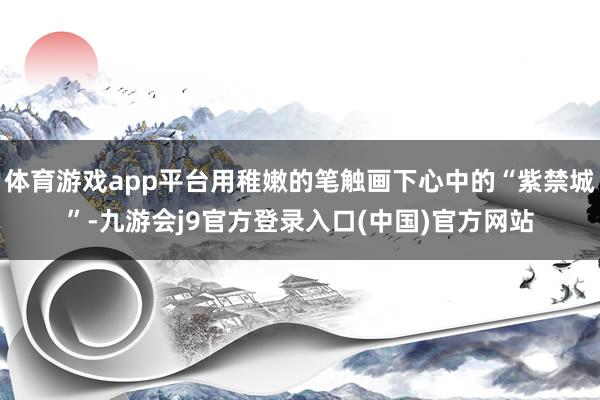 体育游戏app平台用稚嫩的笔触画下心中的“紫禁城”-九游会j9官方登录入口(中国)官方网站