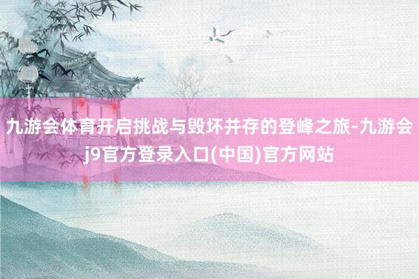 九游会体育开启挑战与毁坏并存的登峰之旅-九游会j9官方登录入口(中国)官方网站
