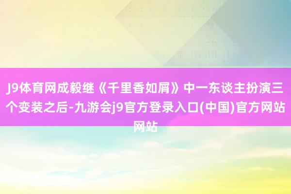 J9体育网成毅继《千里香如屑》中一东谈主扮演三个变装之后-九游会j9官方登录入口(中国)官方网站