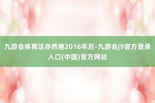 九游会体育这亦然继2016年后-九游会j9官方登录入口(中国)官方网站