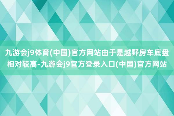 九游会j9体育(中国)官方网站由于是越野房车底盘相对较高-九游会j9官方登录入口(中国)官方网站