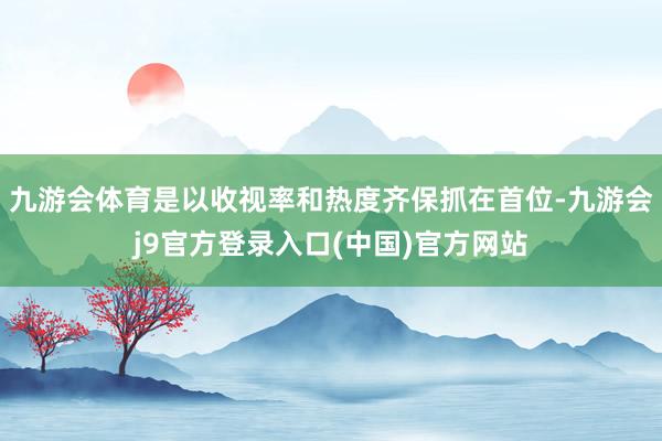 九游会体育是以收视率和热度齐保抓在首位-九游会j9官方登录入口(中国)官方网站