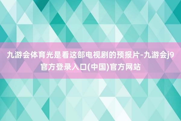 九游会体育光是看这部电视剧的预报片-九游会j9官方登录入口(中国)官方网站