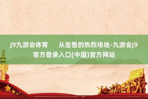 J9九游会体育      从签售的热烈场地-九游会j9官方登录入口(中国)官方网站