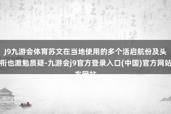 J9九游会体育苏文在当地使用的多个活启航份及头衔也激勉质疑-九游会j9官方登录入口(中国)官方网站